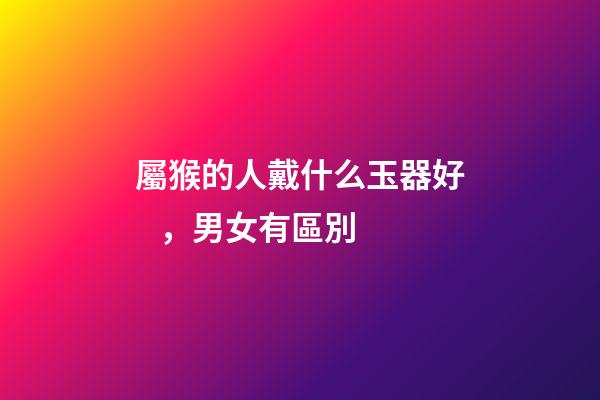 屬猴的人戴什么玉器好，男女有區別